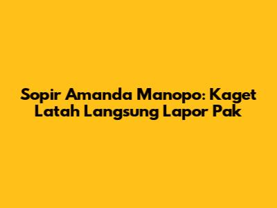Sopir Amanda Manopo: Kaget Latah Langsung Lapor Pak