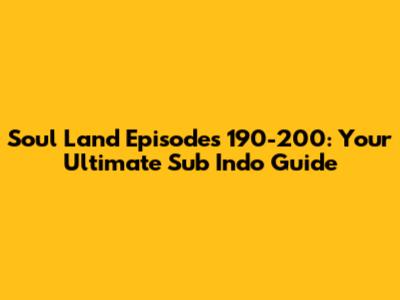 Soul Land Episodes 190-200: Your Ultimate Sub Indo Guide
