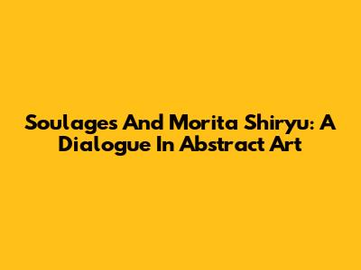 Soulages And Morita Shiryu: A Dialogue In Abstract Art