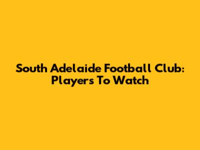 South Adelaide Football Club: Players To Watch