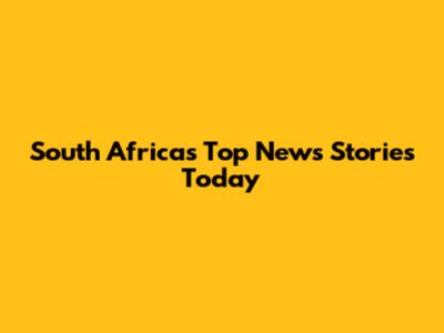 South Africa's Top News Stories Today