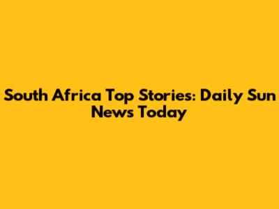 South Africa Top Stories: Daily Sun News Today
