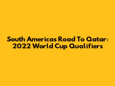 South America's Road To Qatar: 2022 World Cup Qualifiers