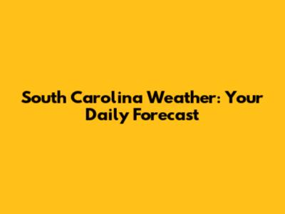 South Carolina Weather: Your Daily Forecast