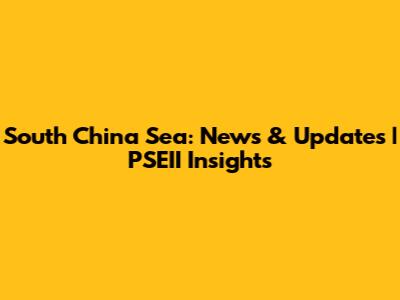 South China Sea: News & Updates | PSEII Insights