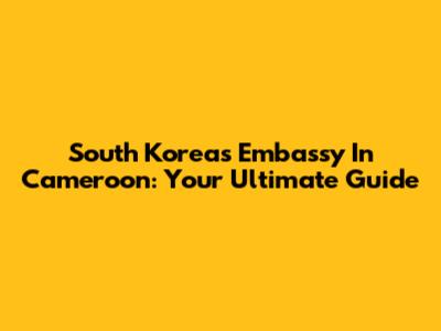 South Korea's Embassy In Cameroon: Your Ultimate Guide