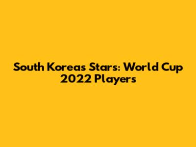 South Korea's Stars: World Cup 2022 Players