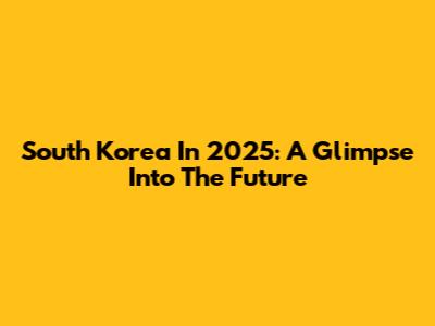 South Korea In 2025: A Glimpse Into The Future