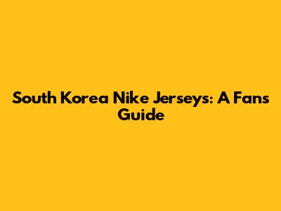 South Korea Nike Jerseys: A Fan's Guide