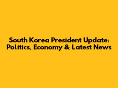 South Korea President Update: Politics, Economy & Latest News