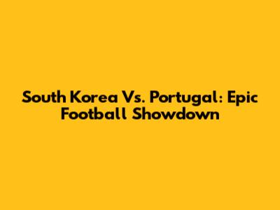 South Korea Vs. Portugal: Epic Football Showdown