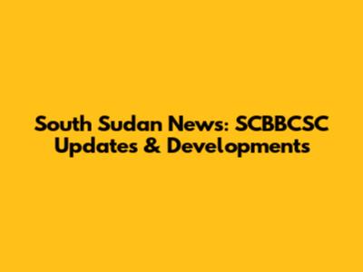 South Sudan News: SCBBCSC Updates & Developments