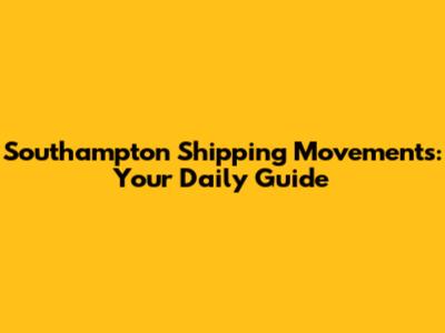 Southampton Shipping Movements: Your Daily Guide
