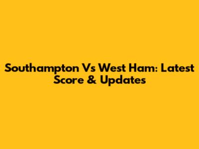 Southampton Vs West Ham: Latest Score & Updates