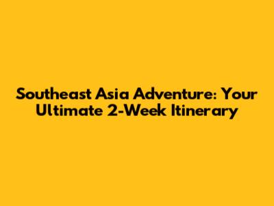 Southeast Asia Adventure: Your Ultimate 2-Week Itinerary