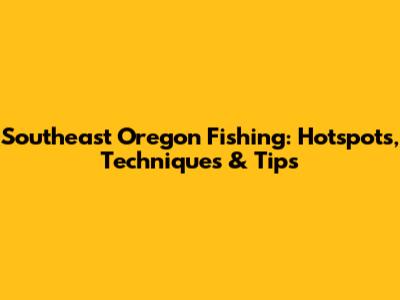 Southeast Oregon Fishing: Hotspots, Techniques & Tips