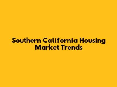 Southern California Housing Market Trends