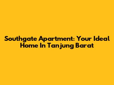Southgate Apartment: Your Ideal Home In Tanjung Barat