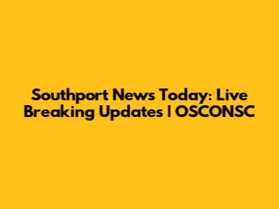 Southport News Today: Live Breaking Updates | OSCONSC