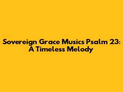 Sovereign Grace Music's Psalm 23: A Timeless Melody