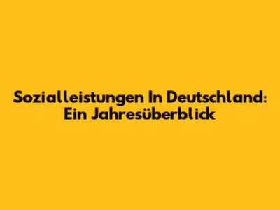 Sozialleistungen In Deutschland: Ein Jahresüberblick