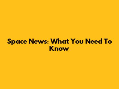 Space News: What You Need To Know