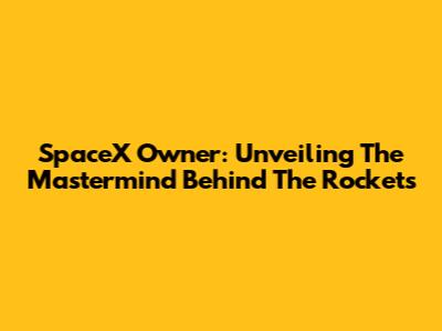 SpaceX Owner: Unveiling The Mastermind Behind The Rockets