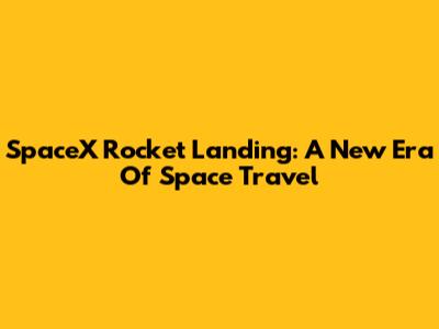 SpaceX Rocket Landing: A New Era Of Space Travel