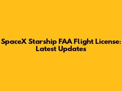 SpaceX Starship FAA Flight License: Latest Updates