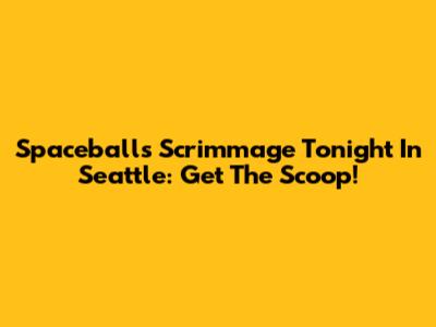 Spaceballs Scrimmage Tonight In Seattle: Get The Scoop!