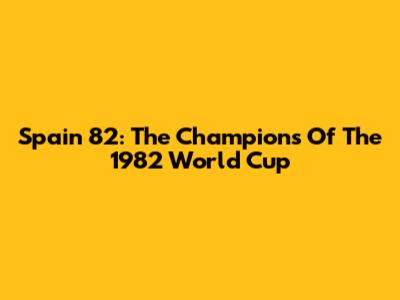 Spain '82: The Champions Of The 1982 World Cup