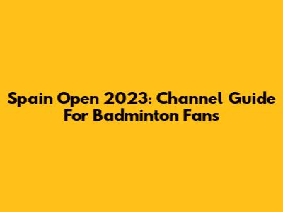 Spain Open 2023: Channel Guide For Badminton Fans