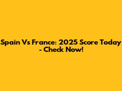 Spain Vs France: 2025 Score Today - Check Now!