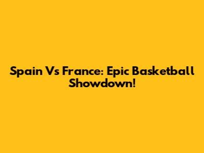 Spain Vs France: Epic Basketball Showdown!