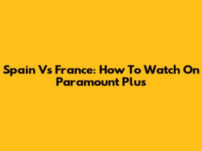 Spain Vs France: How To Watch On Paramount Plus
