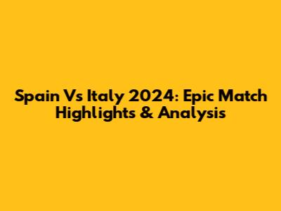Spain Vs Italy 2024: Epic Match Highlights & Analysis