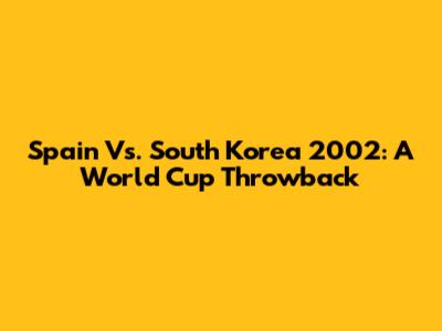 Spain Vs. South Korea 2002: A World Cup Throwback