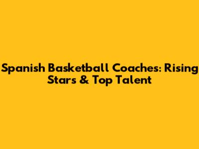 Spanish Basketball Coaches: Rising Stars & Top Talent