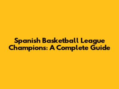 Spanish Basketball League Champions: A Complete Guide