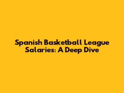 Spanish Basketball League Salaries: A Deep Dive