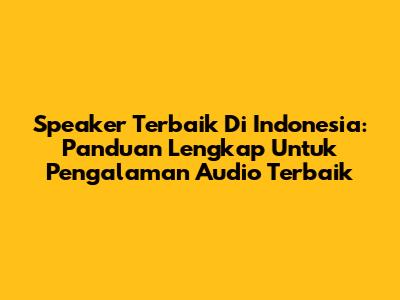 Speaker Terbaik Di Indonesia: Panduan Lengkap Untuk Pengalaman Audio Terbaik