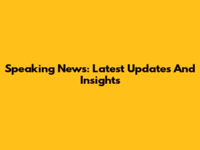 Speaking News: Latest Updates And Insights