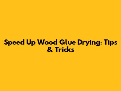 Speed Up Wood Glue Drying: Tips & Tricks