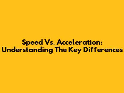 Speed Vs. Acceleration: Understanding The Key Differences