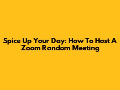 Spice Up Your Day: How To Host A Zoom Random Meeting