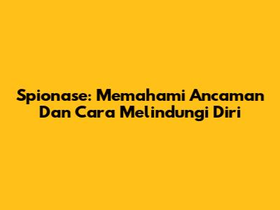 Spionase: Memahami Ancaman Dan Cara Melindungi Diri