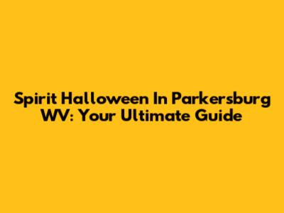 Spirit Halloween In Parkersburg WV: Your Ultimate Guide