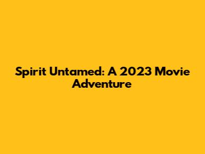 Spirit Untamed: A 2023 Movie Adventure