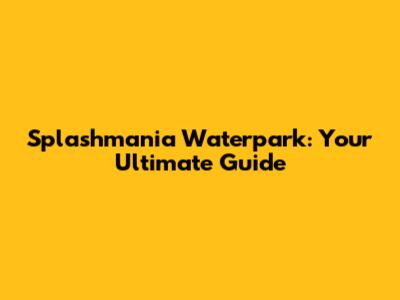 Splashmania Waterpark: Your Ultimate Guide