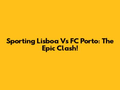 Sporting Lisboa Vs FC Porto: The Epic Clash!